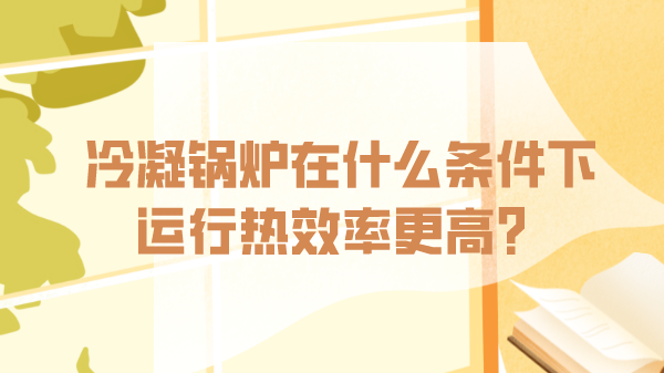 冷凝鍋爐在什么條件下運行熱效率更高？